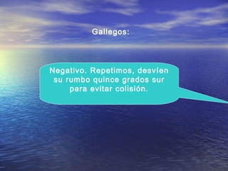 Negativo. Repetimos, desvíen
su rumbo quince grados sur
para evitar colisión.
Gallegos:
 