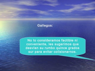 No lo consideramos factible ni
conveniente, les sugerimos que
desvíen su rumbo quince grados
sur para evitar colisionarnos.
Gallegos:
 