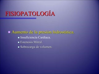 FISIOPATOLOGÍA
 Aumento de la presión hidrostática.
 Insuficiencia Cardiaca.
 Estenosis Mitral.
 Sobrecarga de volumen.
 