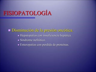 FISIOPATOLOGÍA
 Disminución de la presión oncótica.
 Hepatopatías con insuficiencia hepática.
 Síndrome nefrótico.
 Enteropatias con perdida de proteinas.
 