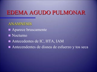 EDEMA AGUDO PULMONAR
ANAMNESIS
 Aparece bruscamente
 Nocturno
 Antecedentes de IC, HTA, IAM
 Antecendentes de disnea de esfuerzo y tos seca
 