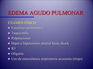 EDEMA AGUDO PULMONAR
EXAMEN FÍSICO
 Estertores pulmonares
 Taquicardia
 Palpitaciones
 Hiper o hipotensión arterial hasta shock
 R3
 Oliguria
 Uso de musculatura respiratoria accesoria (tiraje)
 