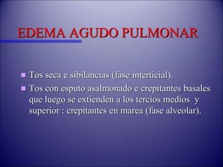 EDEMA AGUDO PULMONAR
 Tos seca e sibilancias (fase interticial).
 Tos con esputo asalmonado e crepitantes basales
que luego se extienden a los tercios medios y
superior : crepitantes en marea (fase alveolar).
 