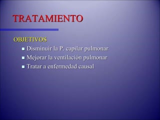 TRATAMIENTO
OBJETIVOS
 Disminuir la P. capilar pulmonar
 Mejorar la ventilación pulmonar
 Tratar a enfermedad causal
 