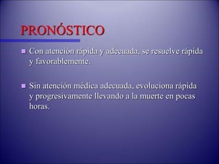 PRONÓSTICO
 Con atención rápida y adecuada, se resuelve rápida
y favorablemente.
 Sin atención médica adecuada, evoluciona rápida
y progresivamente llevando a la muerte en pocas
horas.
 
