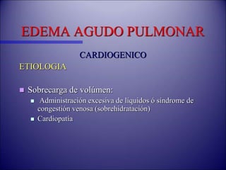 EDEMA AGUDO PULMONAR
CARDIOGENICO
ETIOLOGIA
 Sobrecarga de volúmen:
 Administración excesiva de líquidos ó síndrome de
congestión venosa (sobrehidratación)
 Cardiopatía
 