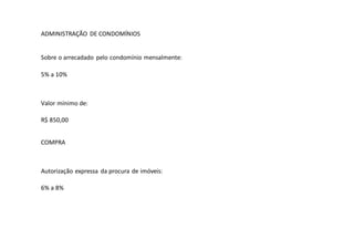 ADMINISTRAÇÃO DE CONDOMÍNIOS
Sobre o arrecadado pelo condomínio mensalmente:
5% a 10%
Valor mínimo de:
R$ 850,00
COMPRA
Autorização expressa da procura de imóveis:
6% a 8%
 