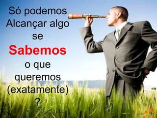 Só podemos
Alcançar algo
se

Sabemos
o que
queremos
(exatamente)
?

 