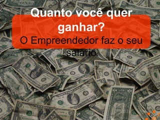 Quanto você quer
ganhar?
O Empreendedor faz o seu
salário

 