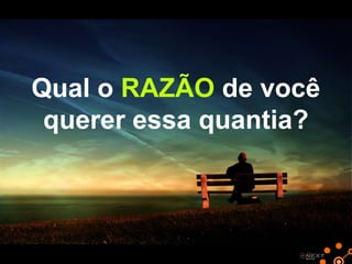 Qual o RAZÃO de você
querer essa quantia?

 