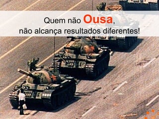 Quem não Ousa,
não alcança resultados diferentes!

 