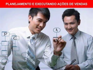 PLANEJAMENTO E EXECUTANDO AÇÕES DE VENDAS

 