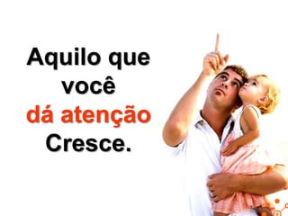 Aquilo que
você
dá atenção
Cresce.

 