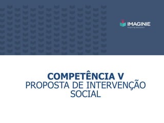 COMPETÊNCIA V
PROPOSTA DE INTERVENÇÃO
SOCIAL
 