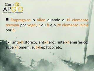  Emprega-se o hífen quando o 1º elemento
termina por vogal, r ou b e o 2º elemento inicia
por h.

Ex: ante-histórico, anti-herói, inter-hemisférico,
super-homem, sub-hepático, etc.
 