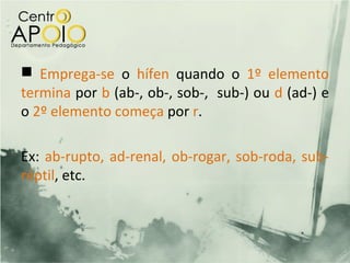  Emprega-se o hífen quando o 1º elemento
termina por b (ab-, ob-, sob-, sub-) ou d (ad-) e
o 2º elemento começa por r.

Ex: ab-rupto, ad-renal, ob-rogar, sob-roda, sub-
réptil, etc.
 
