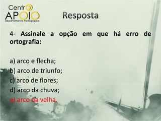 4- Assinale a opção em que há erro de
ortografia:

a) arco e flecha;
b) arco de triunfo;
c) arco de flores;
d) arco da chuva;
e) arco da velha.
 
