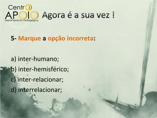 5- Marque a opção incorreta:

a) inter-humano;
b) inter-hemisférico;
c) inter-relacionar;
d) interrelacionar;
 