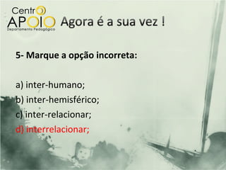 5- Marque a opção incorreta:

a) inter-humano;
b) inter-hemisférico;
c) inter-relacionar;
d) interrelacionar;
 