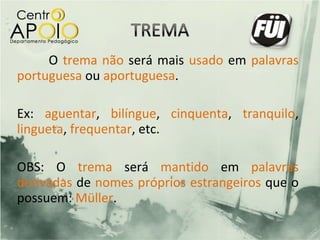 O trema não será mais usado em palavras
portuguesa ou aportuguesa.

Ex: aguentar, bilíngue, cinquenta, tranquilo,
lingueta, frequentar, etc.

OBS: O trema será mantido em palavras
derivadas de nomes próprios estrangeiros que o
possuem: Müller.
 
