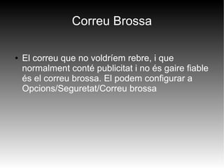 ● El correu que no voldríem rebre, i que
normalment conté publicitat i no és gaire fiable
és el correu brossa. El podem configurar a
Opcions/Seguretat/Correu brossa
Correu Brossa
 