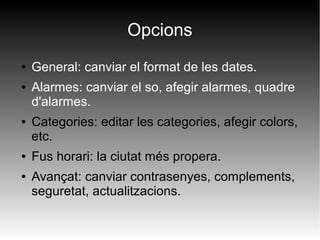 Opcions
● General: canviar el format de les dates.
● Alarmes: canviar el so, afegir alarmes, quadre
d'alarmes.
● Categories: editar les categories, afegir colors,
etc.
● Fus horari: la ciutat més propera.
● Avançat: canviar contrasenyes, complements,
seguretat, actualitzacions.
 