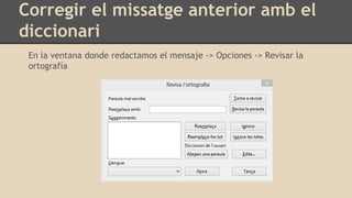 Corregir el missatge anterior amb el
diccionari
En la ventana donde redactamos el mensaje -> Opciones -> Revisar la
ortografía
 