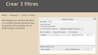 Crear 3 filtres
Menú -> Mensaje -> Crear un filtro
Allí elegimos el nombre del filtro
y la carpeta donde queramos que
se guarden los mensajes de un
determinado remitente.
 
