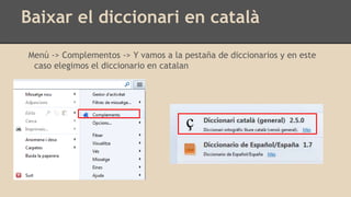Baixar el diccionari en català
Menú -> Complementos -> Y vamos a la pestaña de diccionarios y en este
caso elegimos el diccionario en catalan
 