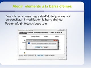 Afegir elements a la barra d'eines
Fem clic a la barra negra de d'alt del programa >
personalitzar I modifiquem la barra d'eines
Podem afegir, fotos, videos ,etc
 