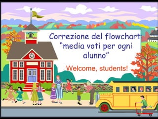 Correzione del flowchart: “media voti per ogni alunno” Welcome, students! 