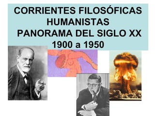 CORRIENTES FILOSÓFICAS
HUMANISTAS
PANORAMA DEL SIGLO XX
1900 a 1950
 