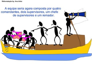 A equipe seria agora composta por quatro comandantes, dois supervisores, um chefe  de supervisores e um remador. 