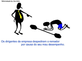 Os dirigentes da empresa despediram o remador  por causa do seu mau desempenho. 