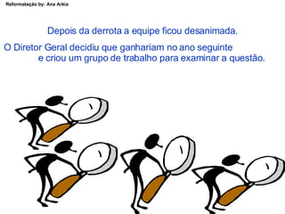 Depois da derrota a equipe ficou desanimada. O Diretor Geral decidiu que ganhariam no ano seguinte  e criou um grupo de trabalho para examinar a questão. 