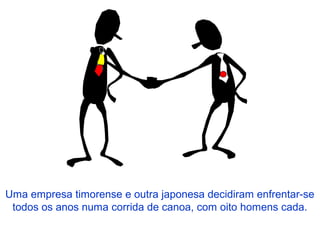 Uma empresa timorense e outra japonesa decidiram enfrentar-se
todos os anos numa corrida de canoa, com oito homens cada.
 