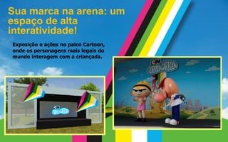 Sua marca na arena: um
espaço de alta
interatividade!
Exposição e ações no palco Cartoon,
onde os personagens mais legais do
mundo interagem com a criançada.
 