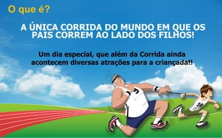 Um dia especial, que além da Corrida ainda
acontecem diversas atrações para a criançada!!
A ÚNICA CORRIDA DO MUNDO EM QUE OS
PAIS CORREM AO LADO DOS FILHOS!
O que é?
 