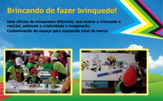 Brincando de fazer brinquedo!
Uma oficina de brinquedos diferente, que ensina a criançada a
reciclar, estimula a criatividade e imaginação.
Customização do espaço para exposição total de marca
 