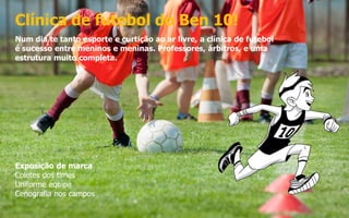Clínica de futebol do Ben 10!
Num dia te tanto esporte e curtição ao ar livre, a clínica de futebol
é sucesso entre meninos e meninas. Professores, árbitros, e uma
estrutura muito completa.
Exposição de marca
Coletes dos times
Uniforme equipe
Cenografia nos campos
 