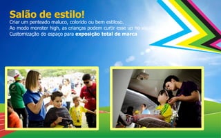 Salão de estilo!
Criar um penteado maluco, colorido ou bem estiloso.
Ao modo monster high, as crianças podem curtir esse up no visual.
Customização do espaço para exposição total de marca
 