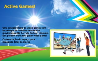 Active Games!
Uma estação cheia de video games com
tecnologia de reconhecimento dos
movimentos. Na Corrida Cartoon ninguém
fica parado, nem para jogar video game!
Exposição de marca
- Customização do espaço para
exposição total de marca
Customização do espaço para
exposição total de marca
 