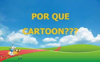 POR QUE
CARTOON???
 