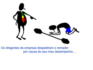 Os dirigentes da empresa despediram o remador  por causa do seu mau desempenho… 