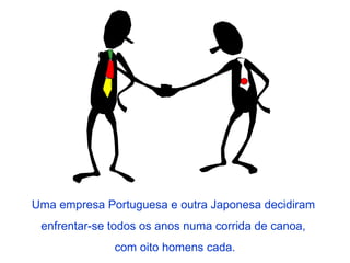 Uma empresa Portuguesa e outra Japonesa decidiram  enfrentar-se todos os anos numa corrida de canoa,  com oito homens cada. 
