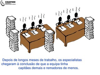 Depois de longos meses de trabalho, os especialistas
chegaram à conclusão de que a equipa tinha
           capitães demais e remadores de menos.
 