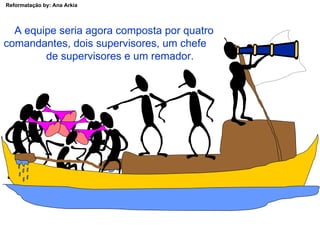 A equipe seria agora composta por quatro comandantes, dois supervisores, um chefe  de supervisores e um remador. 