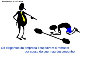 Os dirigentes da empresa despediram o remador  por causa do seu mau desempenho. 