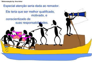 Especial atenção seria dada ao remador. Ele teria que ser melhor qualificado,  motivado, e conscientizado de  suas responsabilidades. 