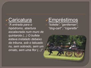 Visão caricatural da assistência feminina, “que nada faz de útil”Actualidade da críticaO povo português tenta adaptar costumes estrangeiros, esquecendo-se dos nossos;